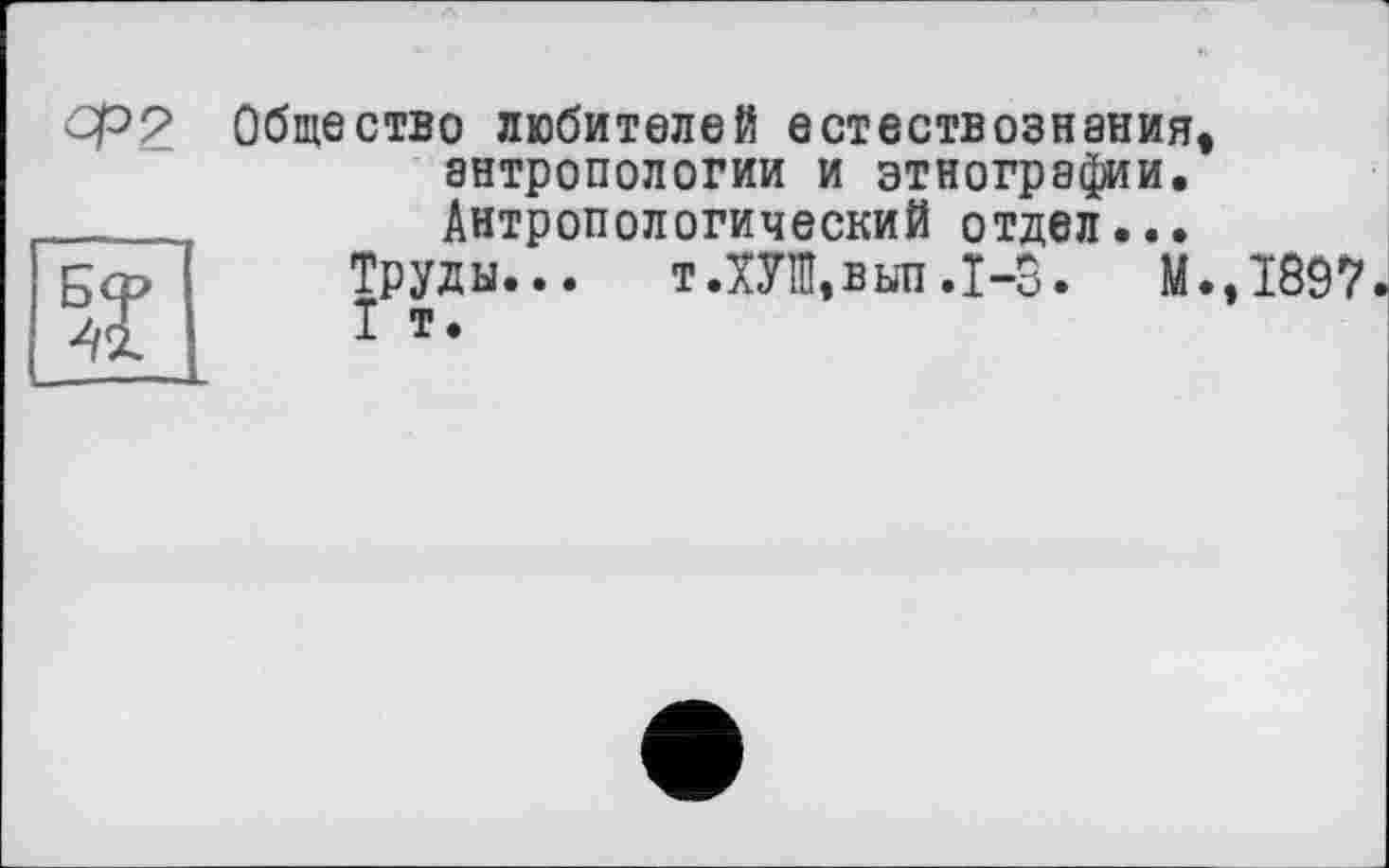 ﻿Ср9 Общество любителей естествознания антропологии и этнографии. ____Антропологический отдел... с© Труды... т ЛУШ, выл .1-5. М